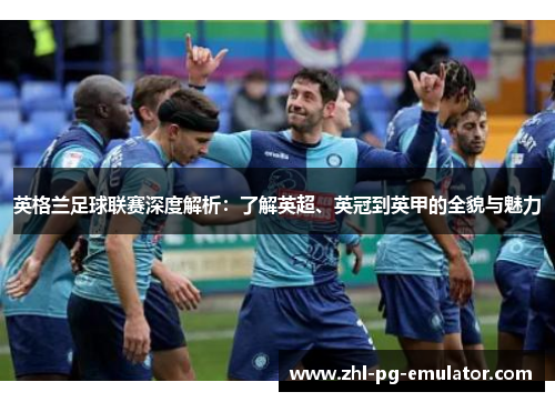 英格兰足球联赛深度解析：了解英超、英冠到英甲的全貌与魅力