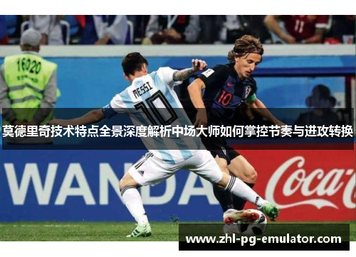 莫德里奇技术特点全景深度解析中场大师如何掌控节奏与进攻转换