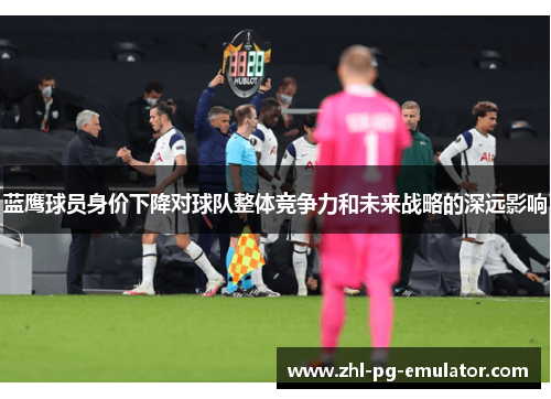 蓝鹰球员身价下降对球队整体竞争力和未来战略的深远影响 蓝鹰球员身价下降对球队整体竞争力和未来战略的深远影响