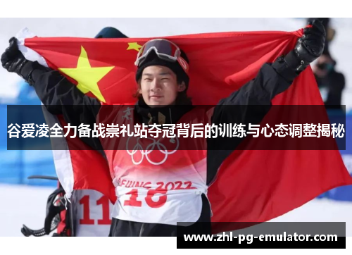 谷爱凌全力备战崇礼站夺冠背后的训练与心态调整揭秘 谷爱凌全力备战崇礼站夺冠背后的训练与心态调整揭秘