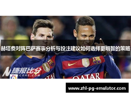 赫塔费对阵巴萨赛事分析与投注建议如何选择更明智的策略 赫塔费对阵巴萨赛事分析与投注建议如何选择更明智的策略