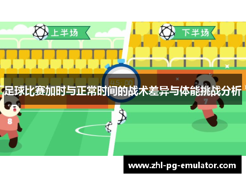 足球比赛加时与正常时间的战术差异与体能挑战分析 足球比赛加时与正常时间的战术差异与体能挑战分析