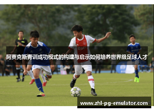 阿贾克斯青训成功模式的构建与启示如何培养世界级足球人才 阿贾克斯青训成功模式的构建与启示如何培养世界级足球人才