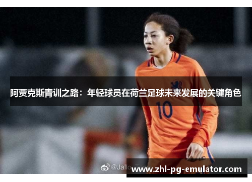 阿贾克斯青训之路：年轻球员在荷兰足球未来发展的关键角色