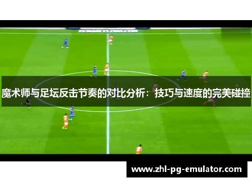 魔术师与足坛反击节奏的对比分析：技巧与速度的完美碰撞