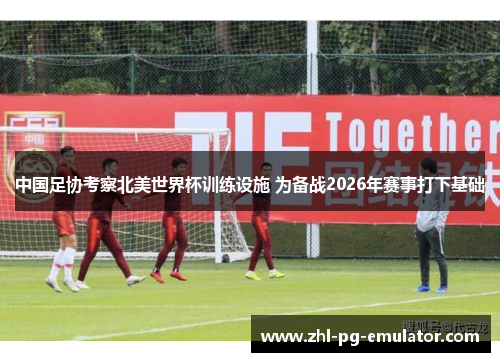中国足协考察北美世界杯训练设施 为备战2026年赛事打下基础 中国足协考察北美世界杯训练设施 为备战2026年赛事打下基础
