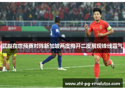 武磊在世预赛对阵新加坡两度梅开二度展现锋线霸气 武磊在世预赛对阵新加坡两度梅开二度展现锋线霸气